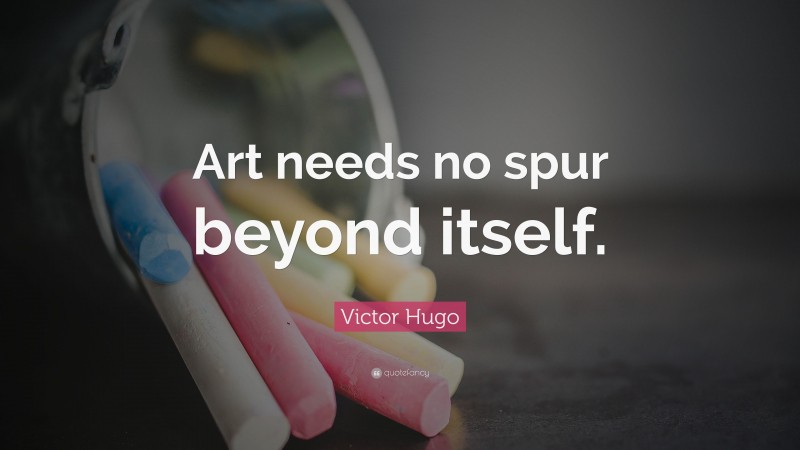 Victor Hugo Quote: “Art needs no spur beyond itself.”