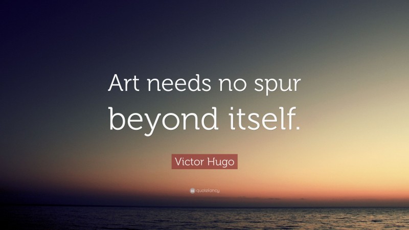 Victor Hugo Quote: “Art needs no spur beyond itself.”