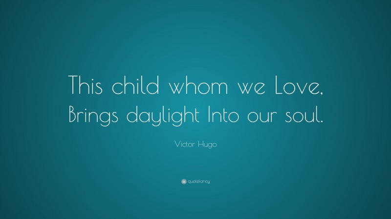 Victor Hugo Quote: “This child whom we Love, Brings daylight Into our soul.”