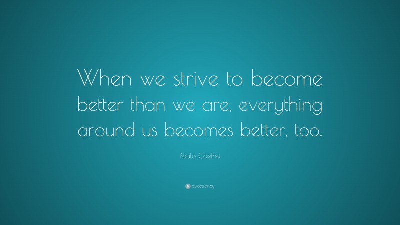 Paulo Coelho Quote: “When we strive to become better than we are, everything around us becomes better, too.”