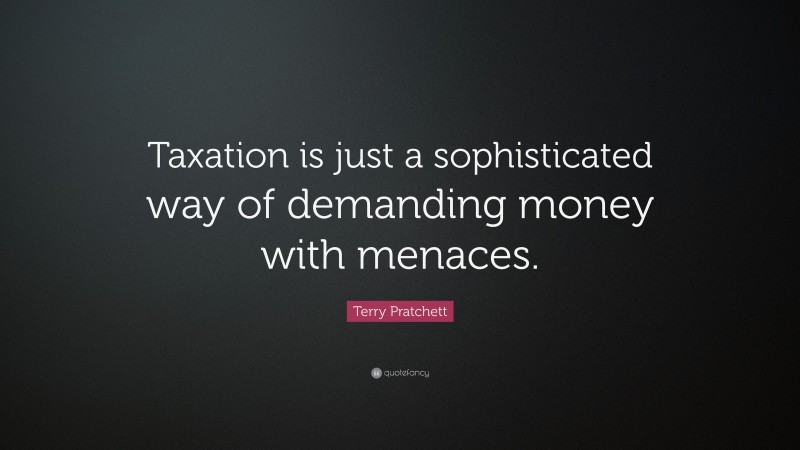 Terry Pratchett Quote: “Taxation is just a sophisticated way of demanding money with menaces.”