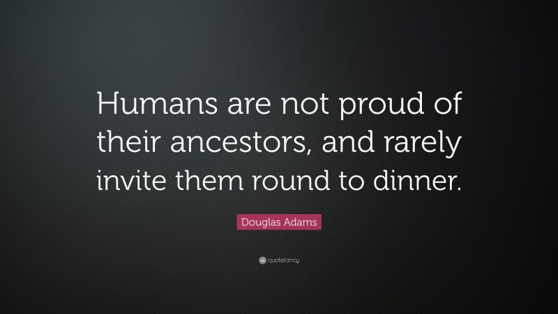 Douglas Adams Quote: “Humans are not proud of their ancestors, and rarely invite them round to dinner.”