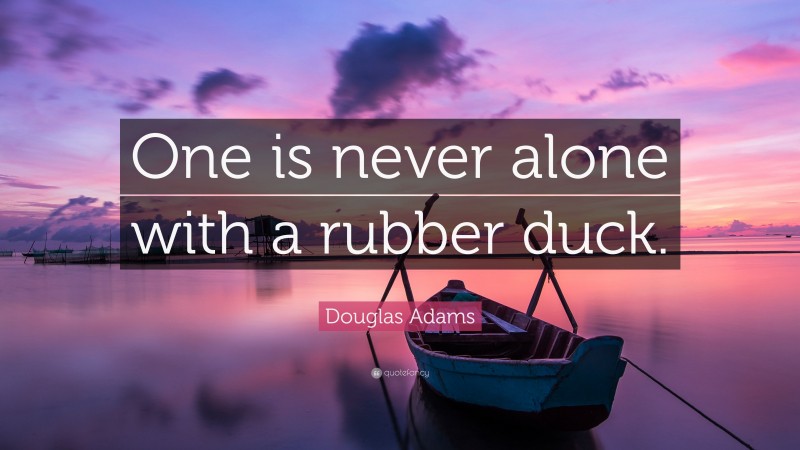 Douglas Adams Quote: “One is never alone with a rubber duck.”