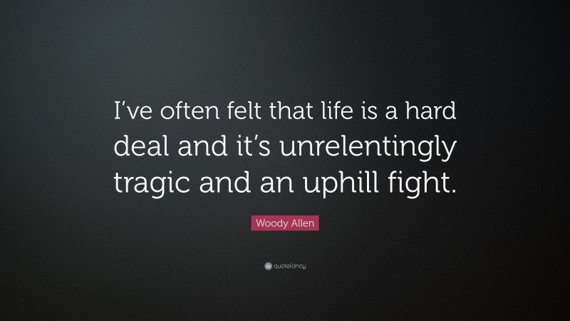 Woody Allen Quote: “I’ve often felt that life is a hard deal and it’s unrelentingly tragic and an uphill fight.”