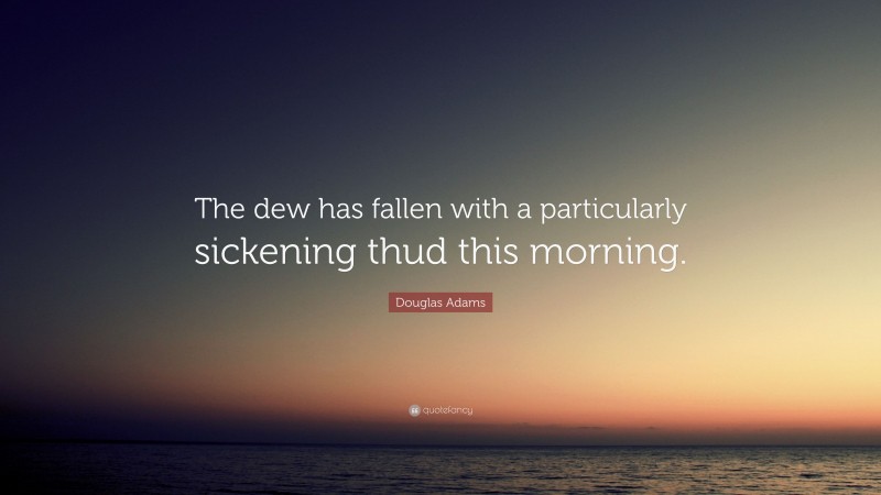 Douglas Adams Quote: “The dew has fallen with a particularly sickening thud this morning.”