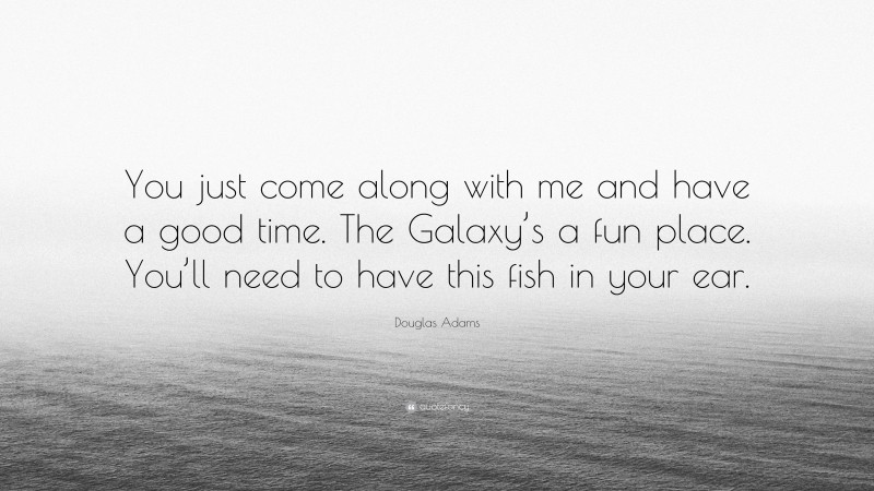 Douglas Adams Quote: “You just come along with me and have a good time. The Galaxy’s a fun place. You’ll need to have this fish in your ear.”