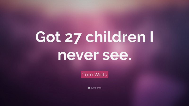Tom Waits Quote: “Got 27 children I never see.”