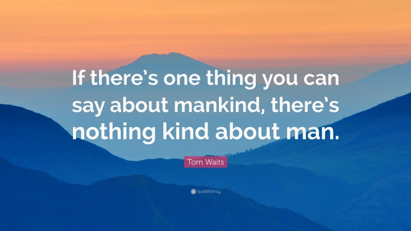 Tom Waits Quote: “If there’s one thing you can say about mankind, there’s nothing kind about man.”