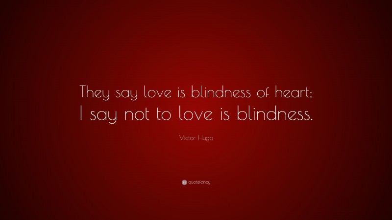 Victor Hugo Quote: “They say love is blindness of heart; I say not to love is blindness.”