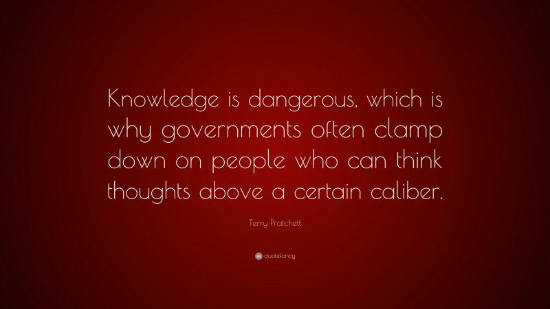 Terry Pratchett Quote: “Knowledge is dangerous, which is why governments often clamp down on people who can think thoughts above a certain caliber.”