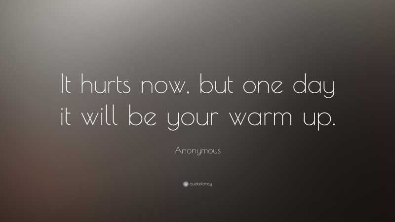 Anonymous Quote: “It hurts now, but one day it will be your warm up.”
