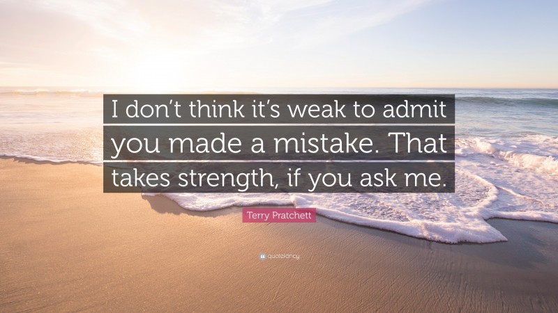 Terry Pratchett Quote: “I don’t think it’s weak to admit you made a mistake. That takes strength, if you ask me.”