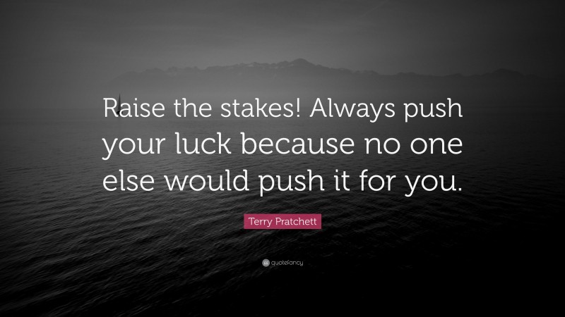 Terry Pratchett Quote: “Raise the stakes! Always push your luck because no one else would push it for you.”