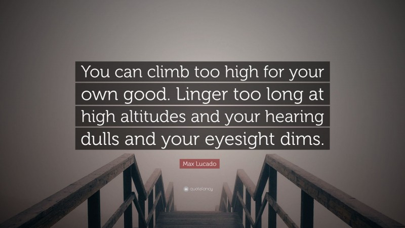 Max Lucado Quote: “You can climb too high for your own good. Linger too long at high altitudes and your hearing dulls and your eyesight dims.”