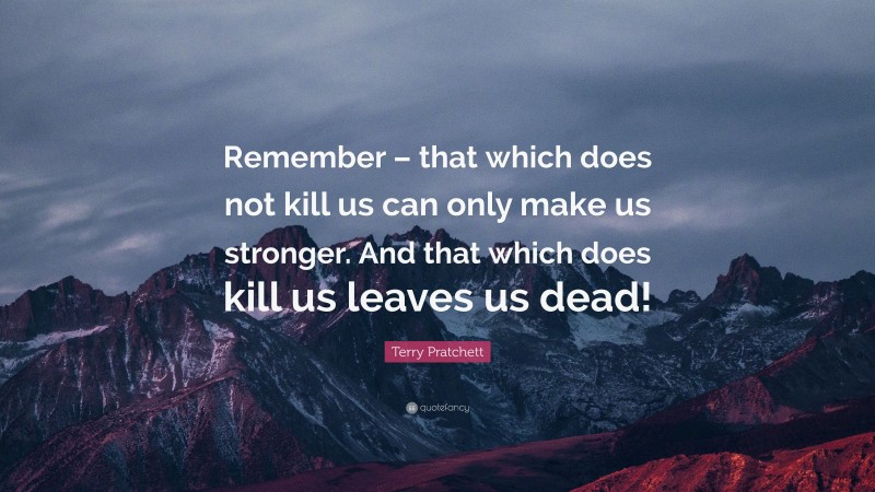 Terry Pratchett Quote: “Remember – that which does not kill us can only make us stronger. And that which does kill us leaves us dead!”