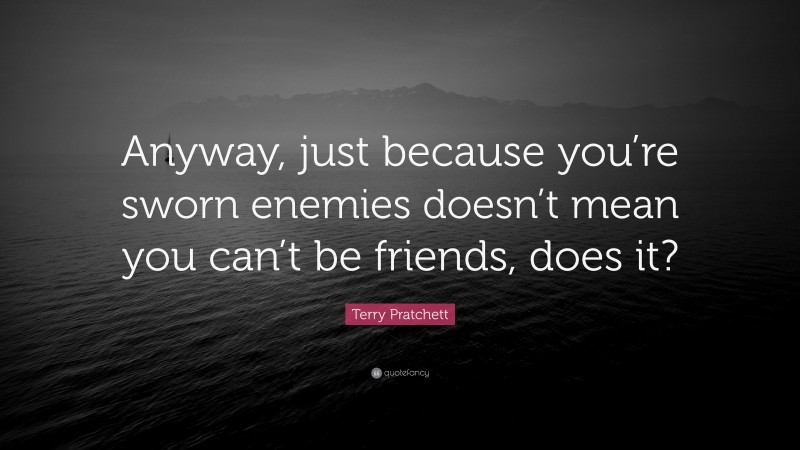 Terry Pratchett Quote: “Anyway, just because you’re sworn enemies doesn’t mean you can’t be friends, does it?”
