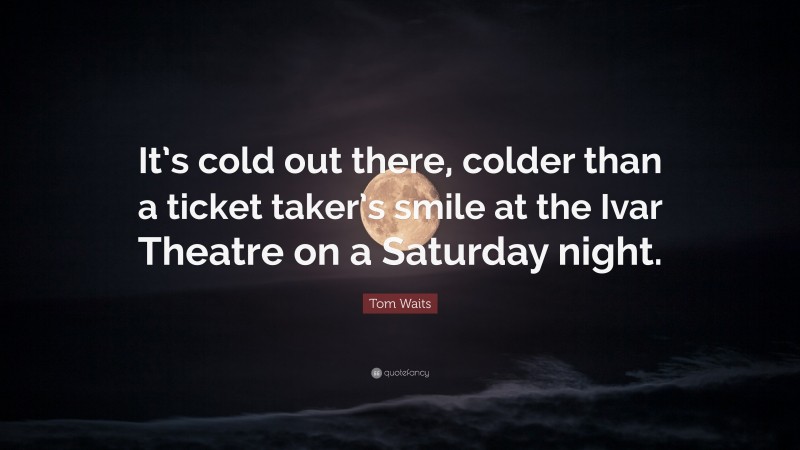 Tom Waits Quote: “It’s cold out there, colder than a ticket taker’s smile at the Ivar Theatre on a Saturday night.”