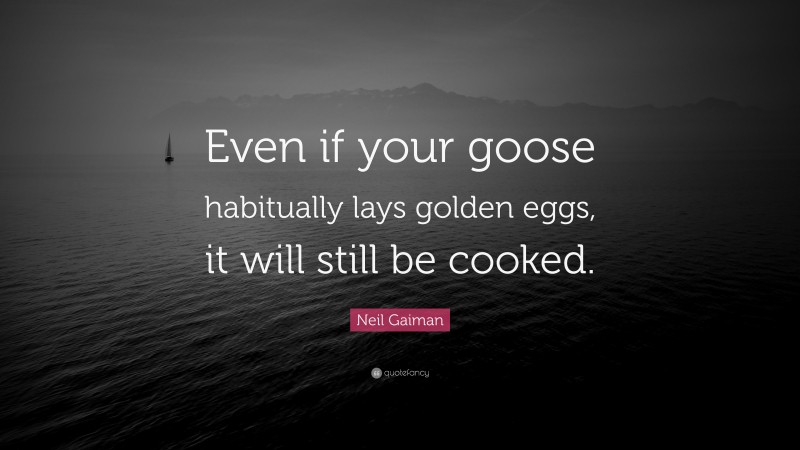 Neil Gaiman Quote: “Even if your goose habitually lays golden eggs, it will still be cooked.”