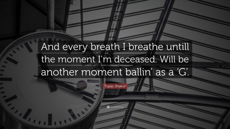 Tupac Shakur Quote: “And every breath I breathe untill the moment I’m deceased. Will be another moment ballin’ as a ‘G’.”