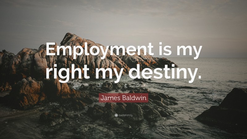James Baldwin Quote: “Employment is my right my destiny.”