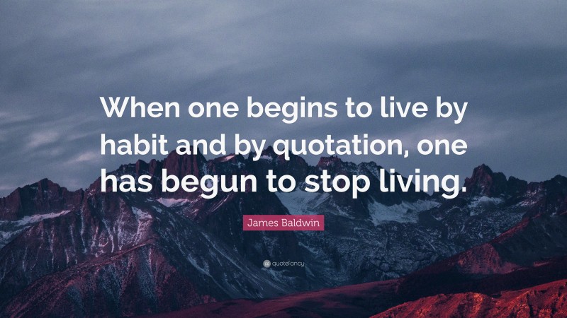 James Baldwin Quote: “When one begins to live by habit and by quotation, one has begun to stop living.”