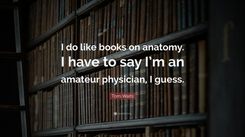 Tom Waits Quote: “I do like books on anatomy. I have to say I’m an amateur physician, I guess.”