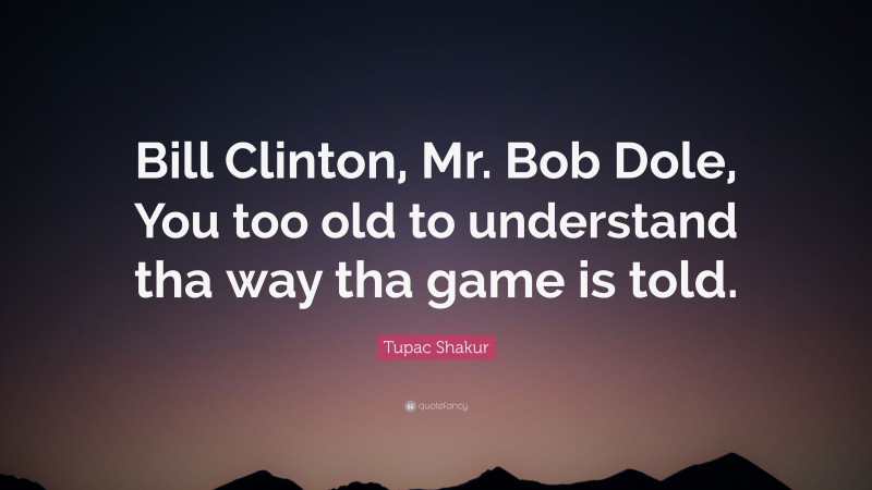 Tupac Shakur Quote: “Bill Clinton, Mr. Bob Dole, You too old to understand tha way tha game is told.”