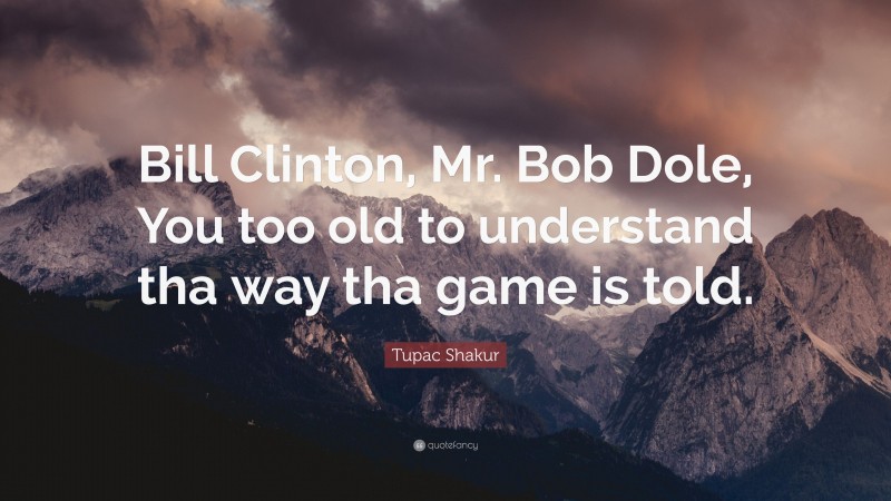 Tupac Shakur Quote: “Bill Clinton, Mr. Bob Dole, You too old to understand tha way tha game is told.”