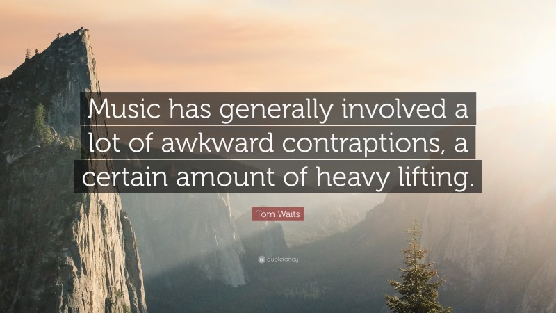 Tom Waits Quote: “Music has generally involved a lot of awkward contraptions, a certain amount of heavy lifting.”
