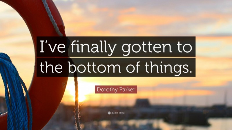 Dorothy Parker Quote: “I’ve finally gotten to the bottom of things.”