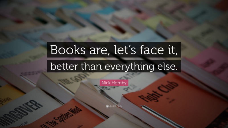 Nick Hornby Quote: “Books are, let’s face it, better than everything else.”