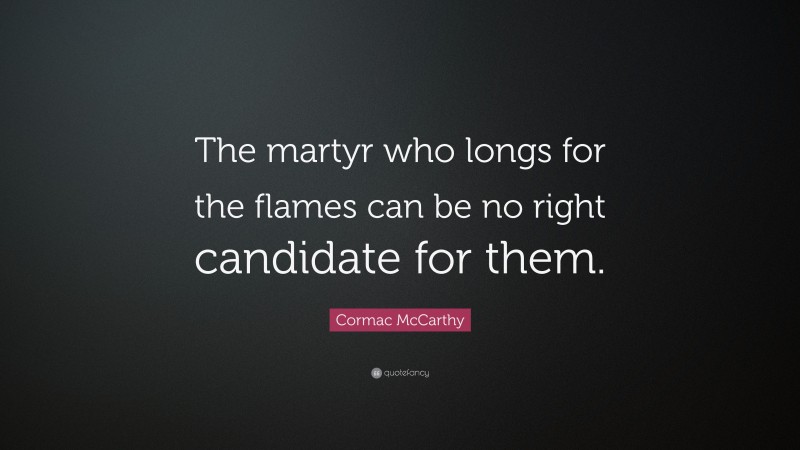 Cormac McCarthy Quote: “The martyr who longs for the flames can be no right candidate for them.”