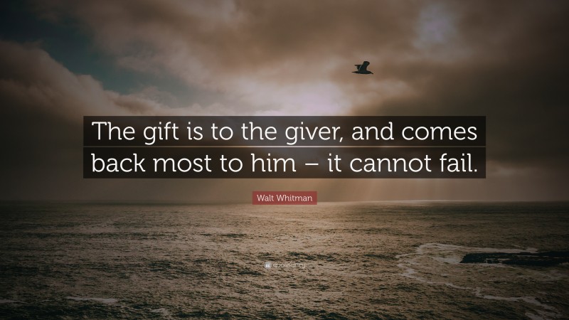 Walt Whitman Quote: “The gift is to the giver, and comes back most to him – it cannot fail.”