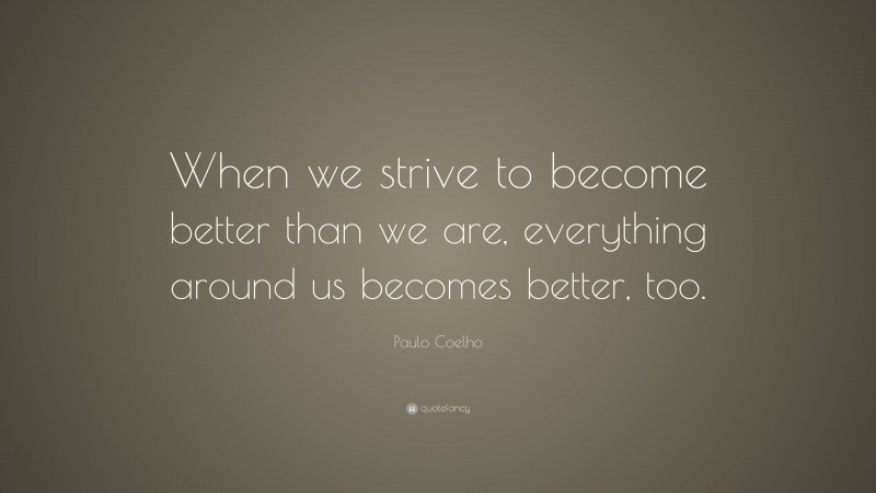 Paulo Coelho Quote: “When we strive to become better than we are, everything around us becomes better, too.”