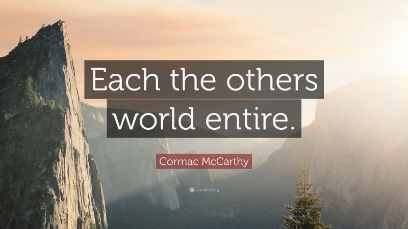 Cormac McCarthy Quote: “Each the others world entire.”