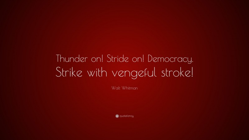 Walt Whitman Quote: “Thunder on! Stride on! Democracy. Strike with vengeful stroke!”