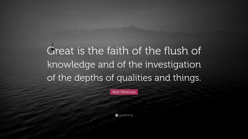 Walt Whitman Quote: “Great is the faith of the flush of knowledge and of the investigation of the depths of qualities and things.”