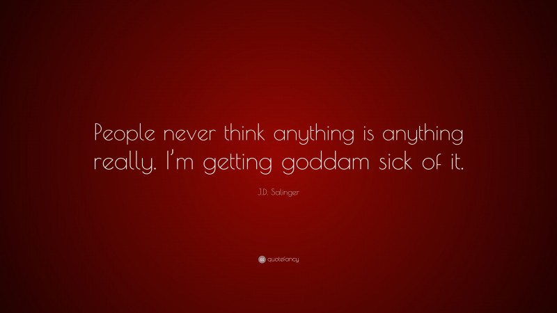 J.D. Salinger Quote: “People never think anything is anything really. I’m getting goddam sick of it.”