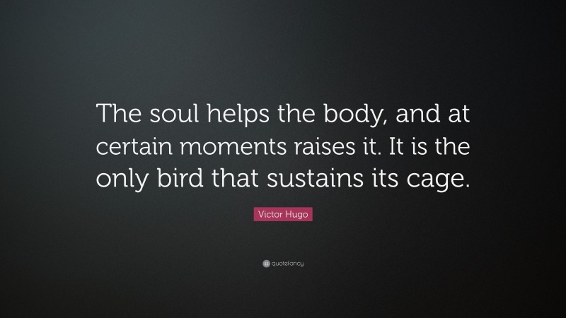 Victor Hugo Quote: “The soul helps the body, and at certain moments raises it. It is the only bird that sustains its cage.”