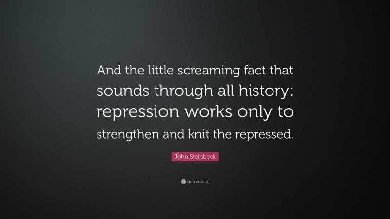 John Steinbeck Quote: “And the little screaming fact that sounds through all history: repression works only to strengthen and knit the repressed.”