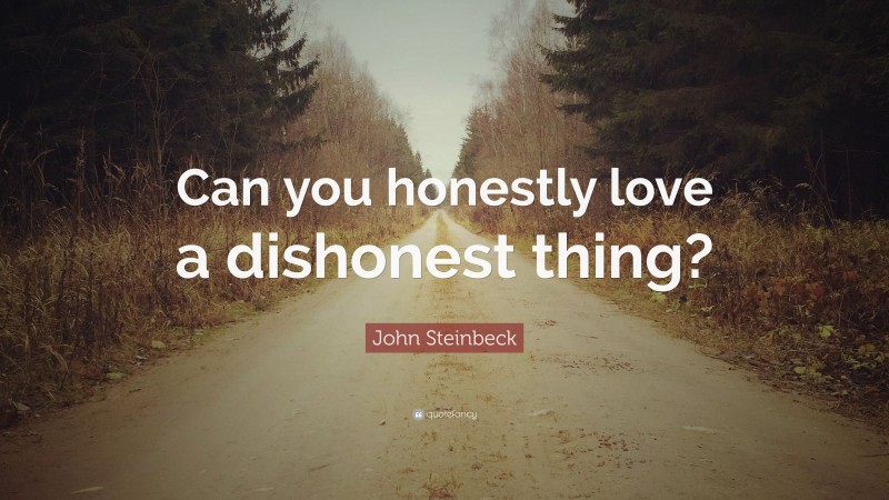 John Steinbeck Quote: “Can you honestly love a dishonest thing?”