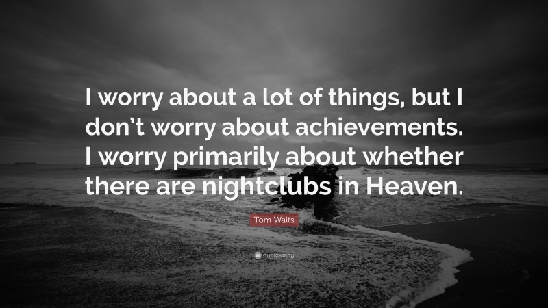 Tom Waits Quote: “I worry about a lot of things, but I don’t worry about achievements. I worry primarily about whether there are nightclubs in Heaven.”