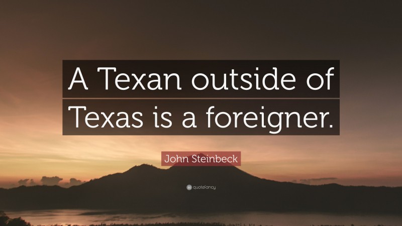John Steinbeck Quote: “A Texan outside of Texas is a foreigner.”