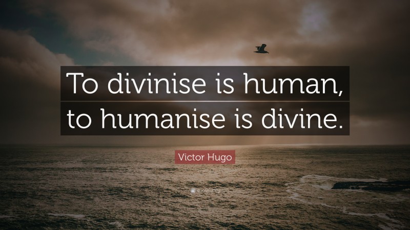 Victor Hugo Quote: “To divinise is human, to humanise is divine.”