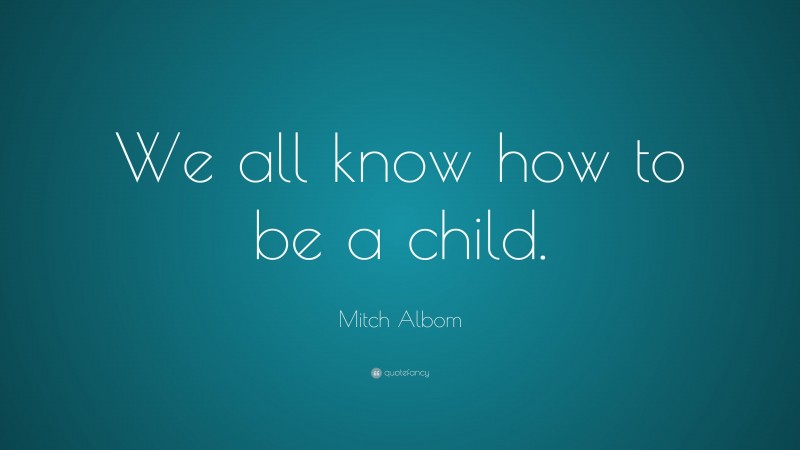 Mitch Albom Quote: “We all know how to be a child.”