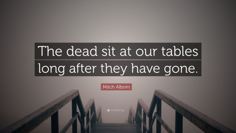 Mitch Albom Quote: “The dead sit at our tables long after they have gone.”
