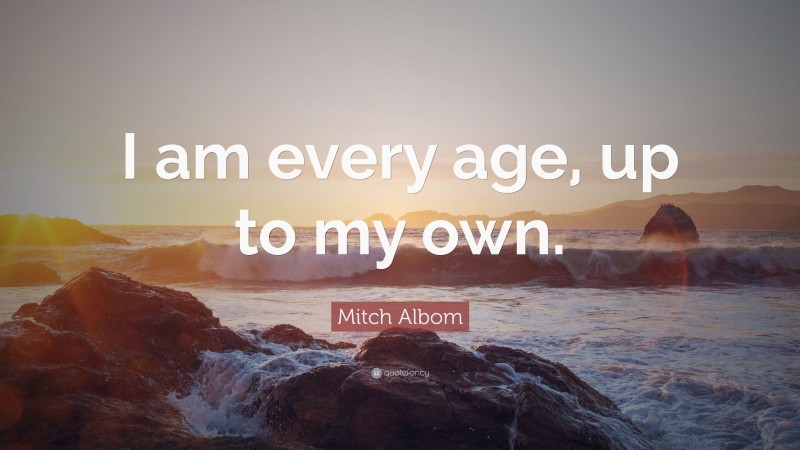 Mitch Albom Quote: “I am every age, up to my own.”