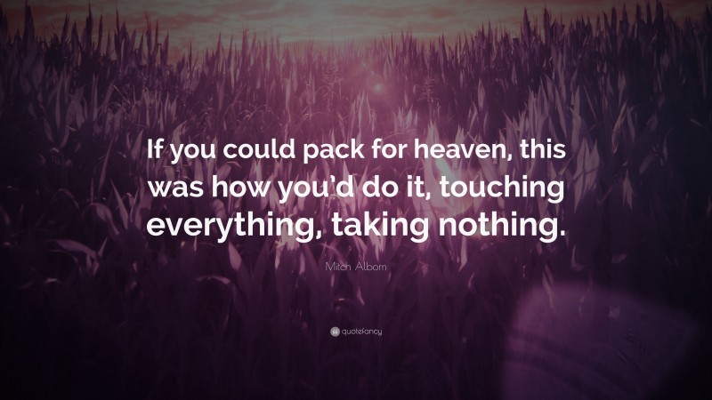 Mitch Albom Quote: “If you could pack for heaven, this was how you’d do it, touching everything, taking nothing.”
