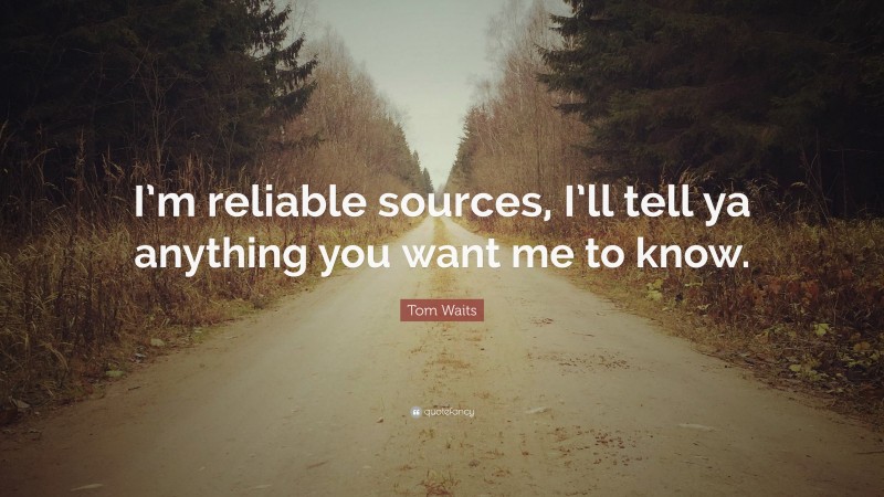Tom Waits Quote: “I’m reliable sources, I’ll tell ya anything you want me to know.”