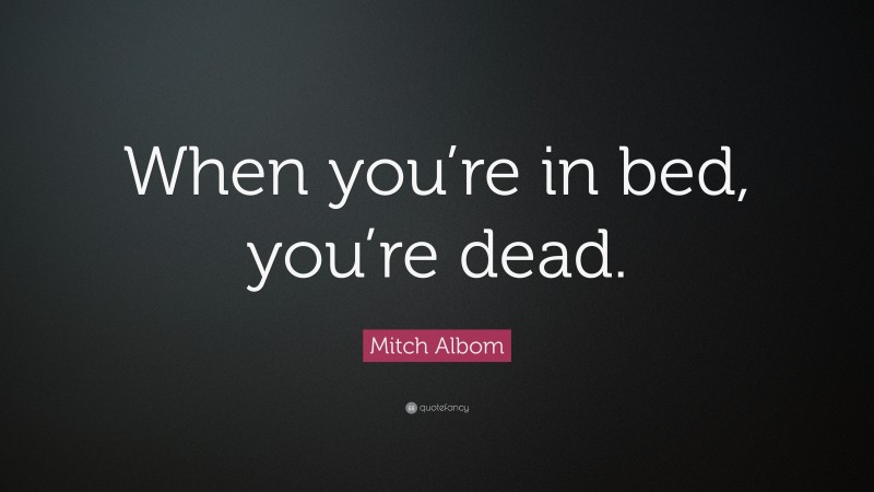 Mitch Albom Quote: “When you’re in bed, you’re dead.”